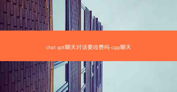 chat gpt聊天对话要收费吗-cgg聊天