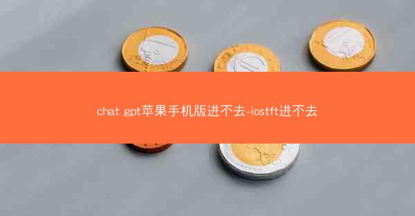chat gpt苹果手机版进不去-iostft进不去