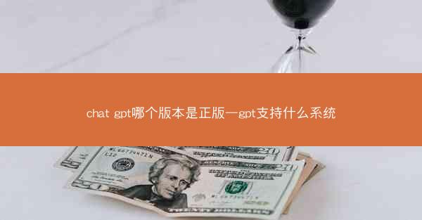 chat gpt哪个版本是正版—gpt支持什么系统