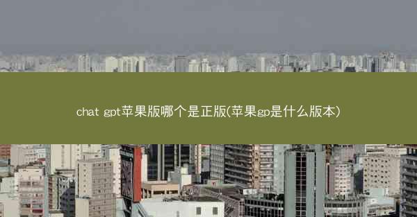 chat gpt苹果版哪个是正版(苹果gp是什么版本)