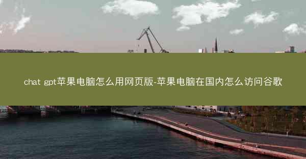 chat gpt苹果电脑怎么用网页版-苹果电脑在国内怎么访问谷歌
