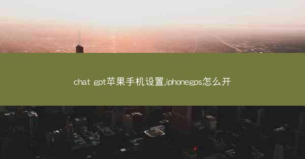 chat gpt苹果手机设置,iphonegps怎么开