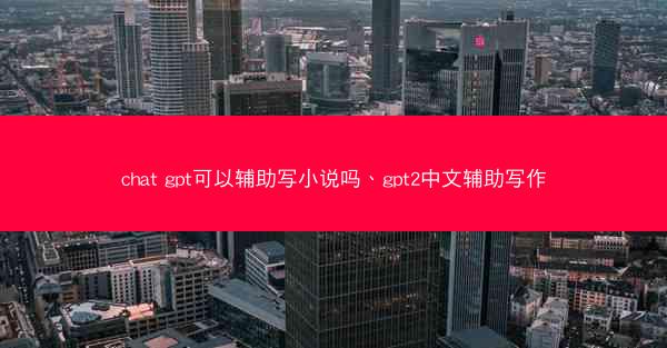 chat gpt可以辅助写小说吗、gpt2中文辅助写作