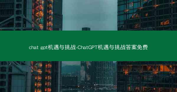 chat gpt机遇与挑战-ChatGPT机遇与挑战答案免费