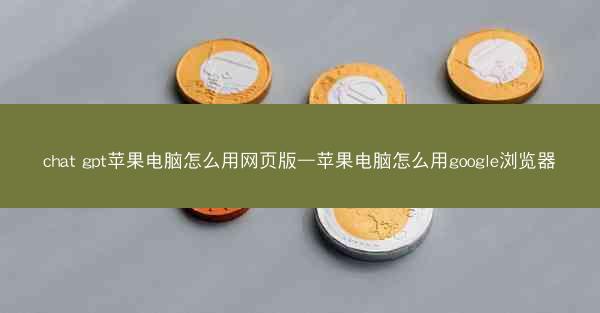 chat gpt苹果电脑怎么用网页版—苹果电脑怎么用google浏览器