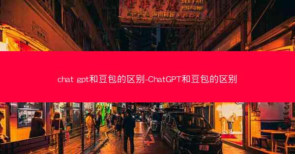 chat gpt和豆包的区别-ChatGPT和豆包的区别