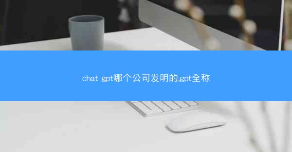 chat gpt哪个公司发明的,gpt全称