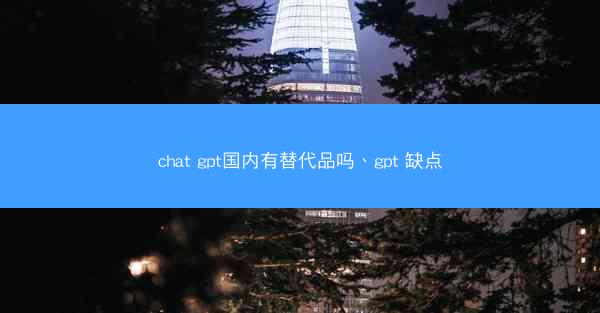 chat gpt国内有替代品吗、gpt 缺点