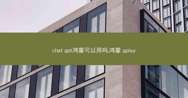 chat gpt鸿蒙可以用吗,鸿蒙 gplay