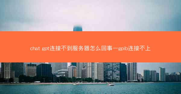 chat gpt连接不到服务器怎么回事—gpib连接不上