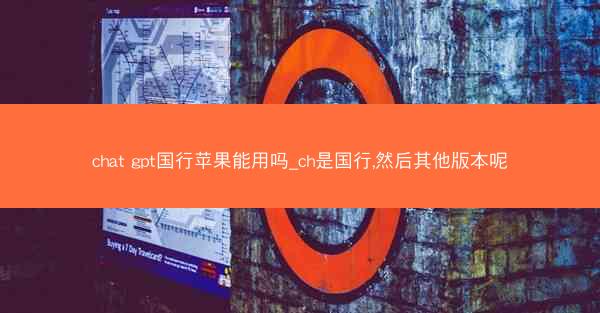 chat gpt国行苹果能用吗_ch是国行,然后其他版本呢