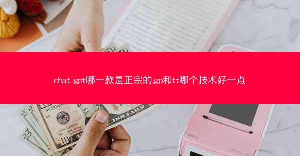 chat gpt哪一款是正宗的,gp和tt哪个技术好一点