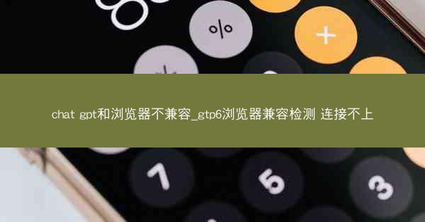 chat gpt和浏览器不兼容_gtp6浏览器兼容检测 连接不上