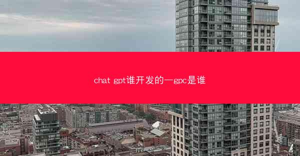 chat gpt谁开发的—gpc是谁