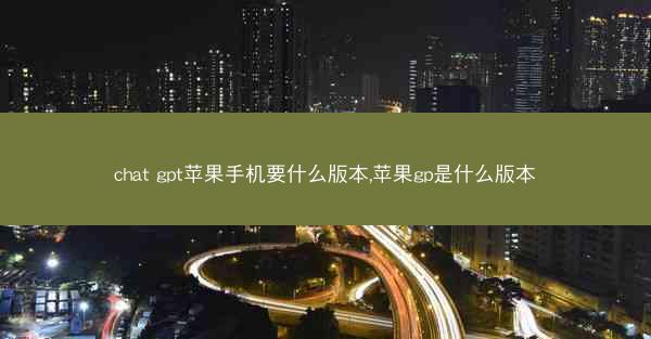 chat gpt苹果手机要什么版本,苹果gp是什么版本