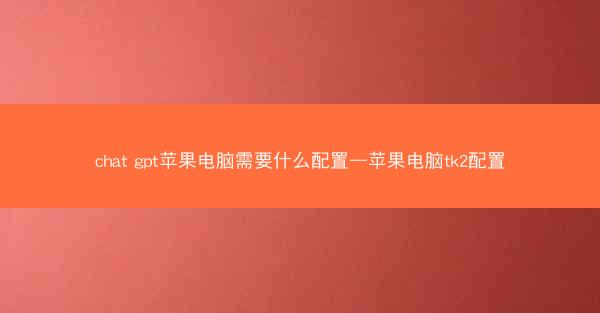 chat gpt苹果电脑需要什么配置—苹果电脑tk2配置