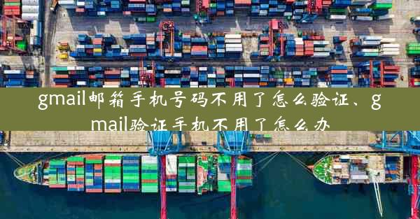 gmail邮箱手机号码不用了怎么验证、gmail验证手机不用了怎么办