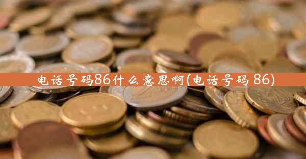 电话号码86什么意思啊(电话号码 86)