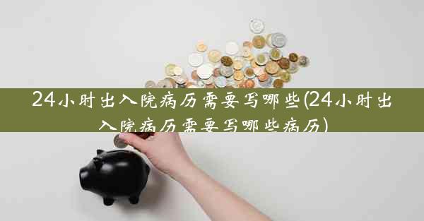 24小时出入院病历需要写哪些(24小时出入院病历需要写哪些病历)