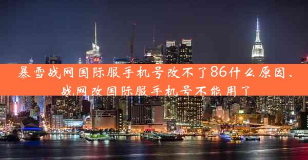 暴雪战网国际服手机号改不了86什么原因、战网改国际服手机号不能用了