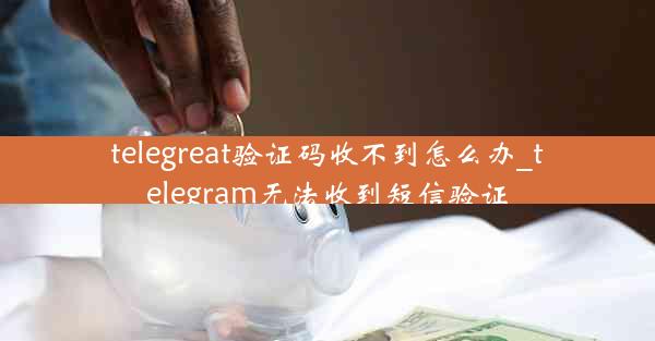 telegreat验证码收不到怎么办_telegram无法收到短信验证