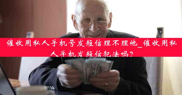 催收用私人手机号发短信理不理他_催收用私人手机发短信犯法吗?