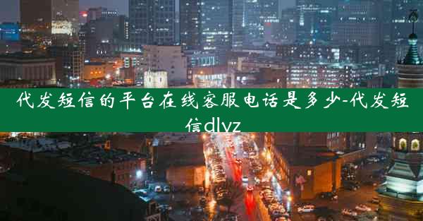 代发短信的平台在线客服电话是多少-代发短信dlyz