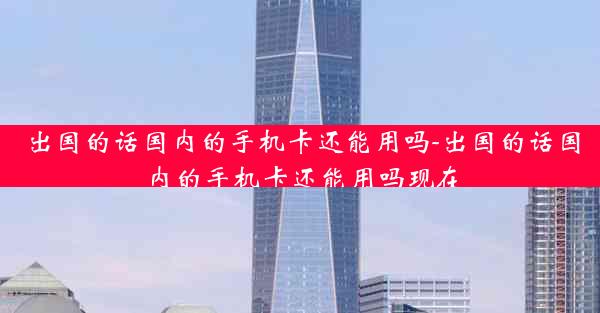 出国的话国内的手机卡还能用吗-出国的话国内的手机卡还能用吗现在