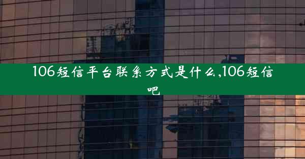 106短信平台联系方式是什么,106短信吧