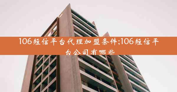106短信平台代理加盟条件;106短信平台公司有哪些