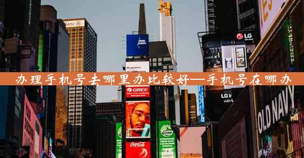 办理手机号去哪里办比较好—手机号在哪办