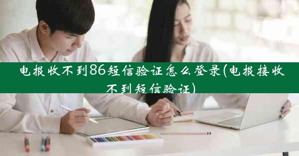 电报收不到86短信验证怎么登录(电报接收不到短信验证)