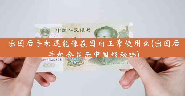 出国后手机还能像在国内正常使用么(出国后手机会显示中国移动吗)