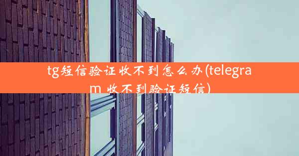tg短信验证收不到怎么办(telegram 收不到验证短信)