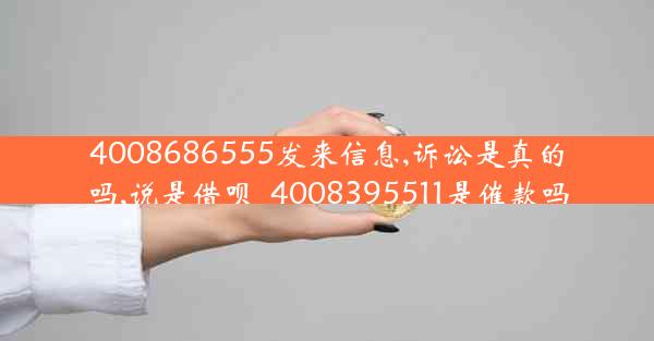 4008686555发来信息,诉讼是真的吗,说是借呗_4008395511是催款吗