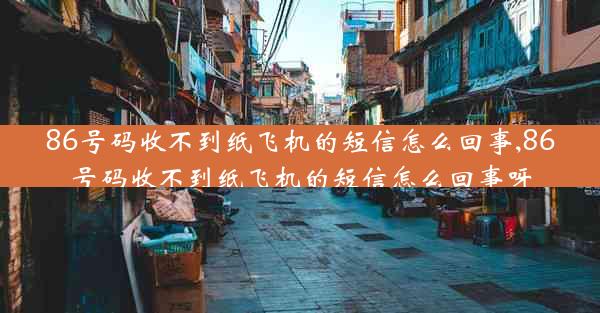 86号码收不到纸飞机的短信怎么回事,86号码收不到纸飞机的短信怎么回事呀
