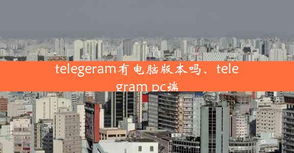 telegeram有电脑版本吗、telegram pc端