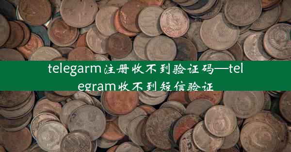 telegarm注册收不到验证码—telegram收不到短信验证