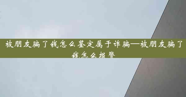 被朋友骗了钱怎么鉴定属于诈骗—被朋友骗了钱怎么报警
