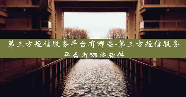 第三方短信服务平台有哪些-第三方短信服务平台有哪些软件