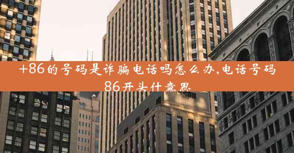 +86的号码是诈骗电话吗怎么办,电话号码86开头什意思