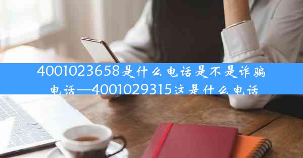 4001023658是什么电话是不是诈骗电话—4001029315这是什么电话