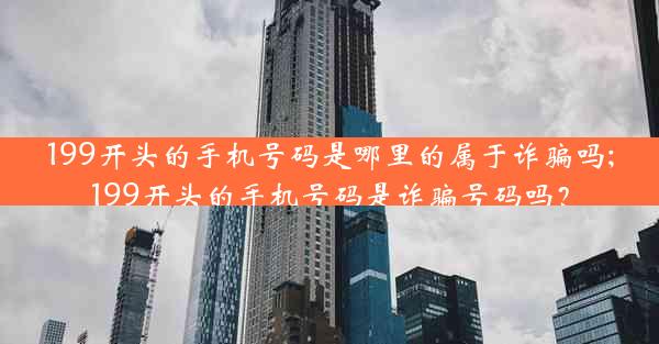 199开头的手机号码是哪里的属于诈骗吗;199开头的手机号码是诈骗号码吗?