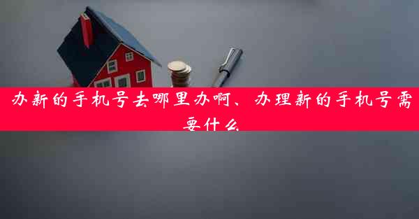 办新的手机号去哪里办啊、办理新的手机号需要什么