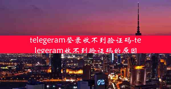 telegeram登录收不到验证码-telegeram收不到验证码的原因