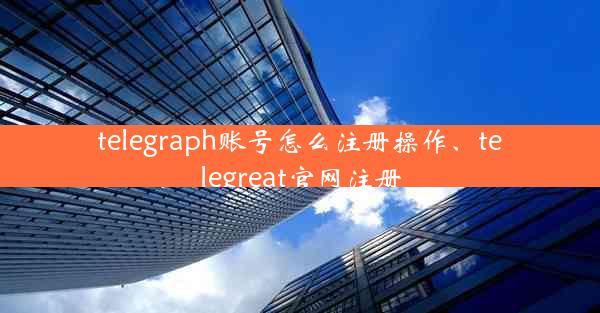 telegraph账号怎么注册操作、telegreat官网注册