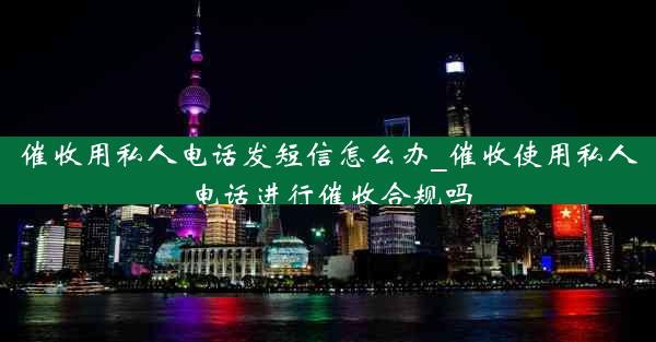 催收用私人电话发短信怎么办_催收使用私人电话进行催收合规吗