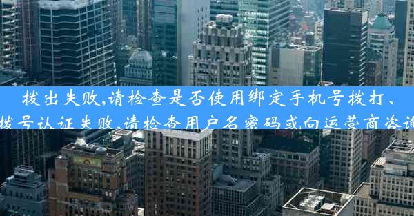 拨出失败,请检查是否使用绑定手机号拨打、拨号认证失败,请检查用户名密码或向运营商咨询