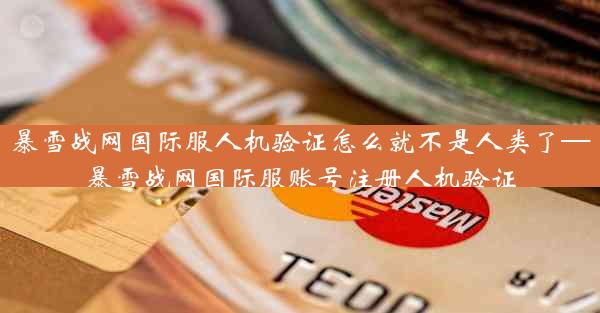 暴雪战网国际服人机验证怎么就不是人类了—暴雪战网国际服账号注册人机验证