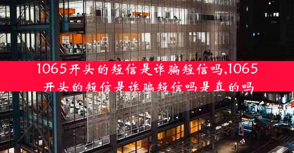 1065开头的短信是诈骗短信吗,1065开头的短信是诈骗短信吗是真的吗